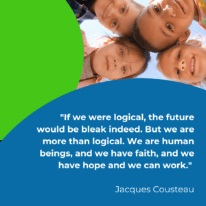 "If we were logical, the future would be bleak indeed. But we are more than logical. We are human beings, and we have faith, and we have hope and we can work." Jacques Cousteau